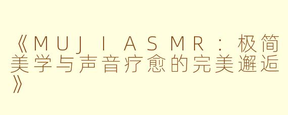 《MUJIASMR：极简美学与声音疗愈的完美邂逅》