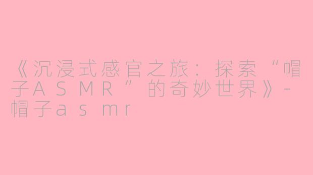 《沉浸式感官之旅:探索“帽子ASMR”的奇妙世界》