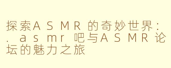 探索ASMR的奇妙世界：.asmr吧与ASMR论坛的魅力之旅