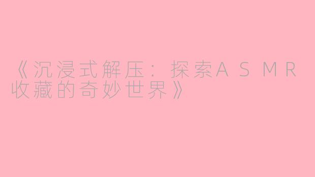 《沉浸式解压：探索ASMR收藏的奇妙世界》