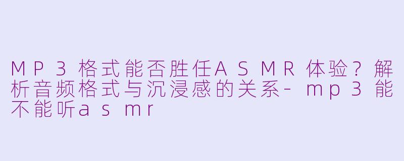 MP3格式能否胜任ASMR体验?解析音频格式与沉浸感的关系