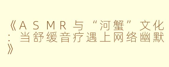 《ASMR与“河蟹”文化：当舒缓音疗遇上网络幽默》