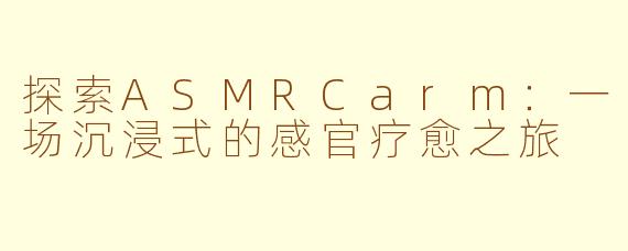 探索ASMRCarm：一场沉浸式的感官疗愈之旅