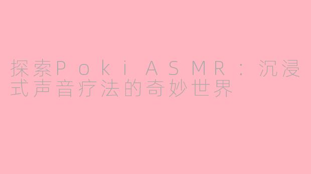 探索PokiASMR:沉浸式声音疗法的奇妙世界