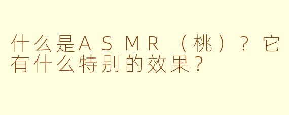 什么是ASMR(桃)?它有什么特别的效果?