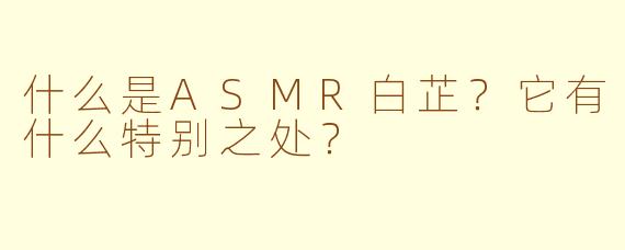 什么是ASMR白芷？它有什么特别之处？