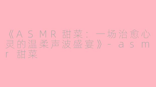 《ASMR甜菜:一场治愈心灵的温柔声波盛宴》