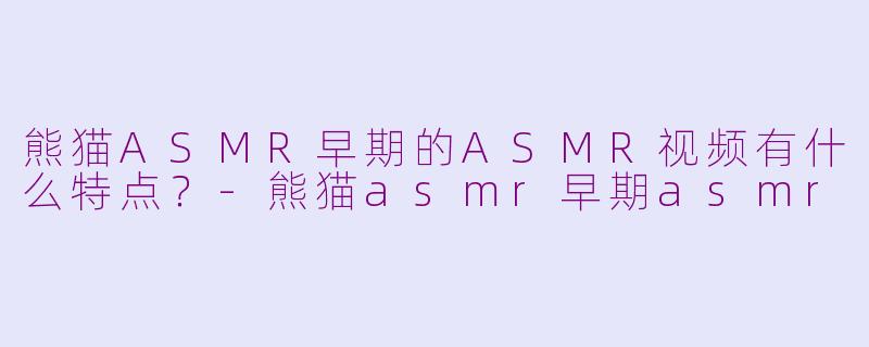 熊猫ASMR早期的ASMR视频有什么特点?