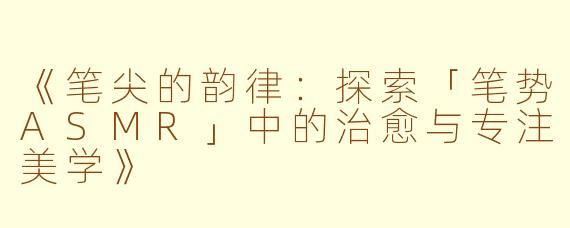 《笔尖的韵律：探索「笔势ASMR」中的治愈与专注美学》