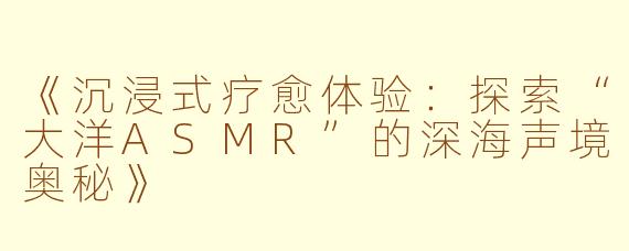 《沉浸式疗愈体验：探索“大洋ASMR”的深海声境奥秘》