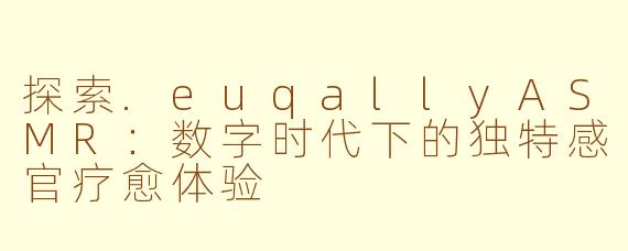 探索.euqallyASMR：数字时代下的独特感官疗愈体验
