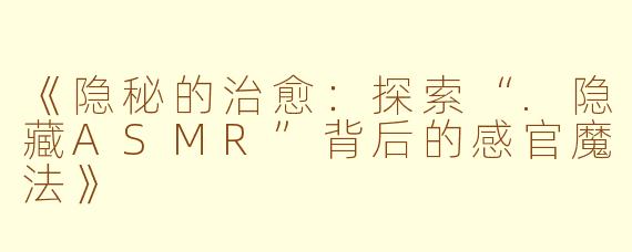 《隐秘的治愈：探索“.隐藏ASMR”背后的感官魔法》