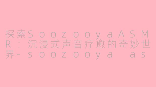 探索SoozooyaASMR:沉浸式声音疗愈的奇妙世界