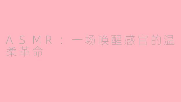 ASMR：一场唤醒感官的温柔革命