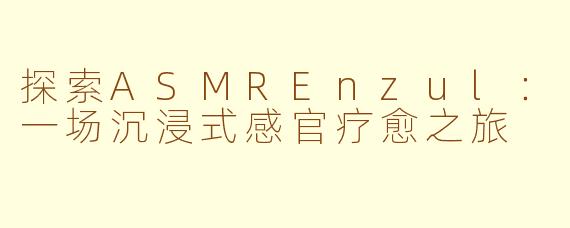 探索ASMREnzul：一场沉浸式感官疗愈之旅