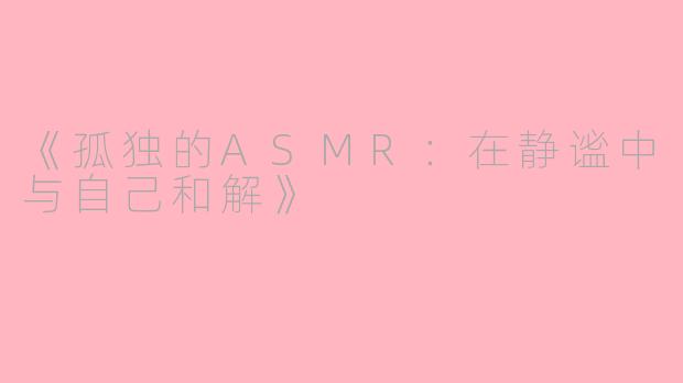 《孤独的ASMR：在静谧中与自己和解》