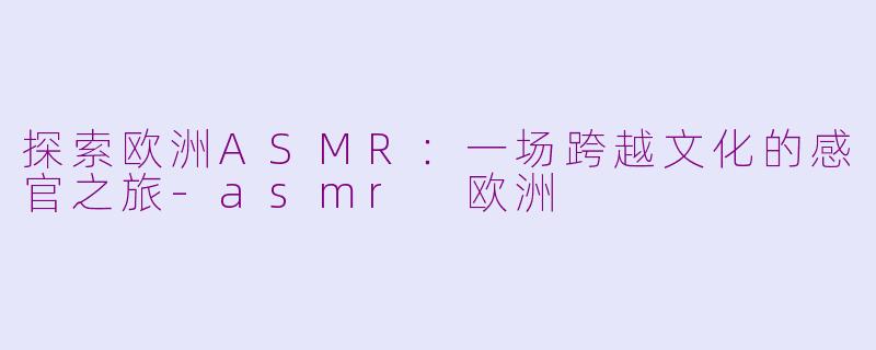 探索欧洲ASMR：一场跨越文化的感官之旅-asmr 欧洲