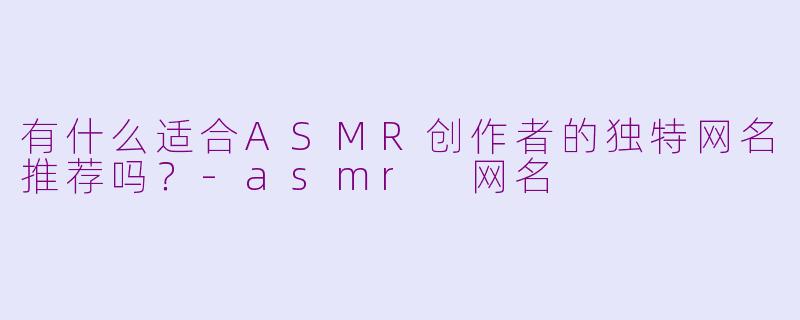 有什么适合ASMR创作者的独特网名推荐吗？-asmr 网名