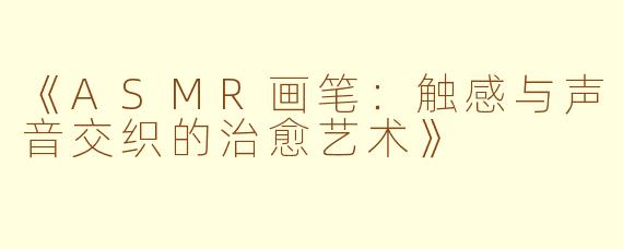 《ASMR画笔：触感与声音交织的治愈艺术》