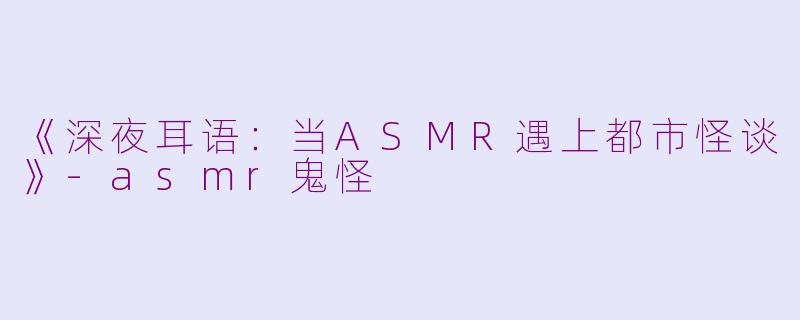 《深夜耳语：当ASMR遇上都市怪谈》-asmr鬼怪
