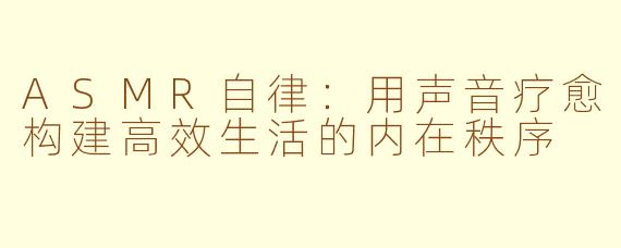 ASMR自律：用声音疗愈构建高效生活的内在秩序