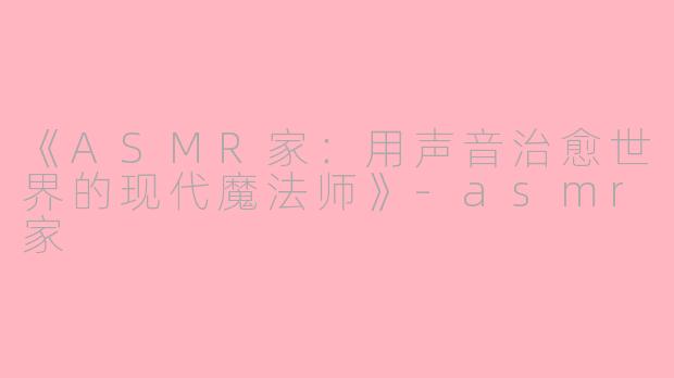 《ASMR家：用声音治愈世界的现代魔法师》-asmr家