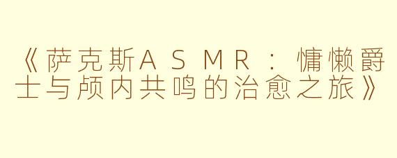 《萨克斯ASMR：慵懒爵士与颅内共鸣的治愈之旅》