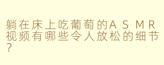 躺在床上吃葡萄的ASMR视频有哪些令人放松的细节?