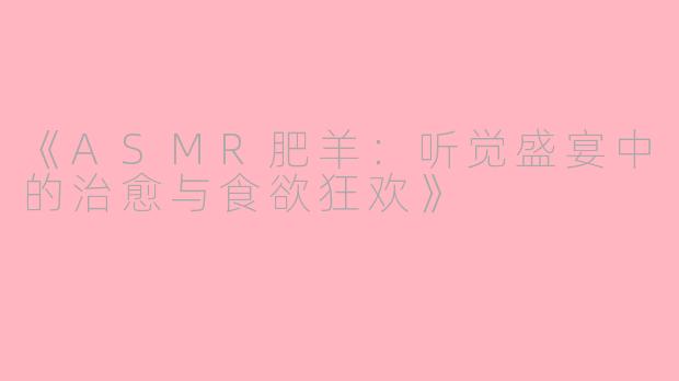 《ASMR肥羊：听觉盛宴中的治愈与食欲狂欢》
