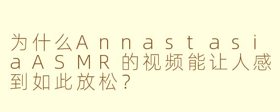 为什么AnnastasiaASMR的视频能让人感到如此放松？