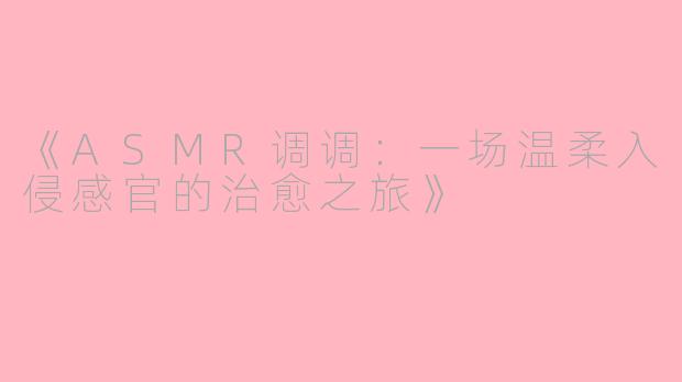 《ASMR调调:一场温柔入侵感官的治愈之旅》