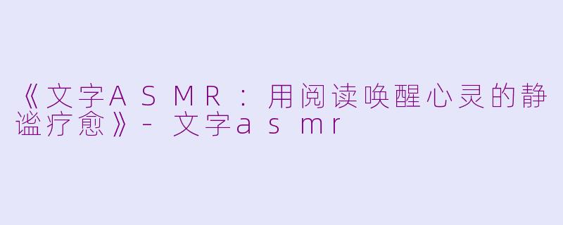 《文字ASMR：用阅读唤醒心灵的静谧疗愈》-文字asmr