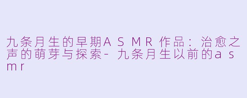 九条月生的早期ASMR作品：治愈之声的萌芽与探索-九条月生以前的asmr