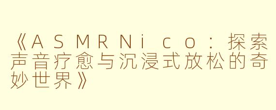 《ASMRNico：探索声音疗愈与沉浸式放松的奇妙世界》
