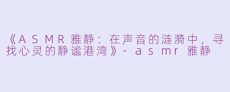 《ASMR雅静:在声音的涟漪中,寻找心灵的静谧港湾》