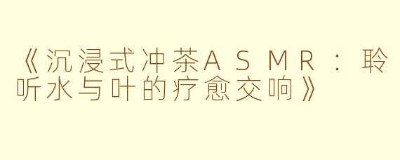 《沉浸式冲茶ASMR：聆听水与叶的疗愈交响》