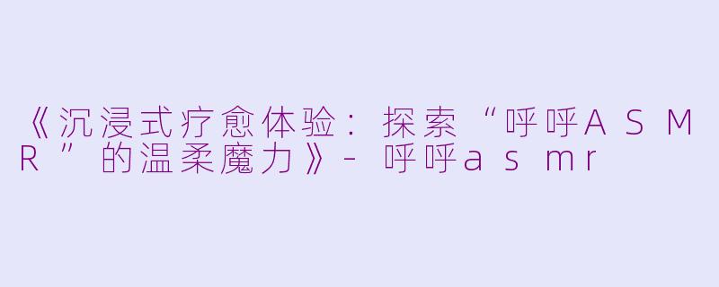 《沉浸式疗愈体验：探索“呼呼ASMR”的温柔魔力》-呼呼asmr