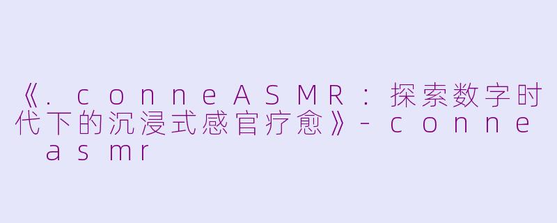 《.conneASMR：探索数字时代下的沉浸式感官疗愈》-conne asmr