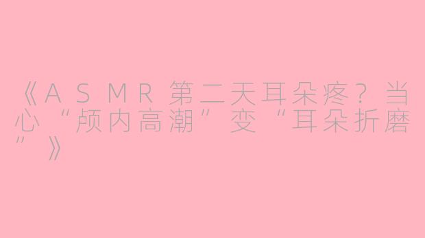 《ASMR第二天耳朵疼？当心“颅内高潮”变“耳朵折磨”》