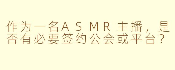 作为一名ASMR主播,是否有必要签约公会或平台?