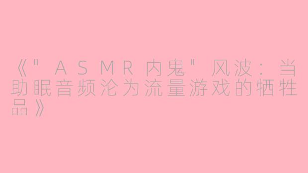 《"ASMR内鬼"风波:当助眠音频沦为流量游戏的牺牲品》