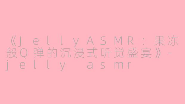 《JellyASMR:果冻般Q弹的沉浸式听觉盛宴》