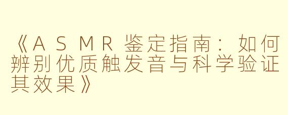 《ASMR鉴定指南：如何辨别优质触发音与科学验证其效果》