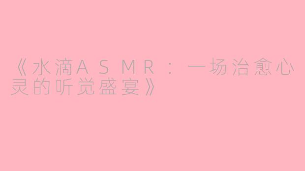 《水滴ASMR:一场治愈心灵的听觉盛宴》