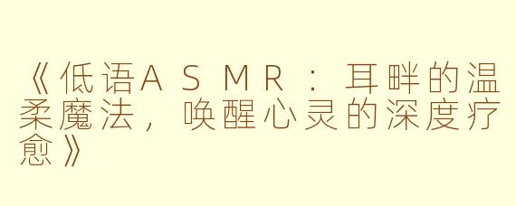 《低语ASMR：耳畔的温柔魔法，唤醒心灵的深度疗愈》