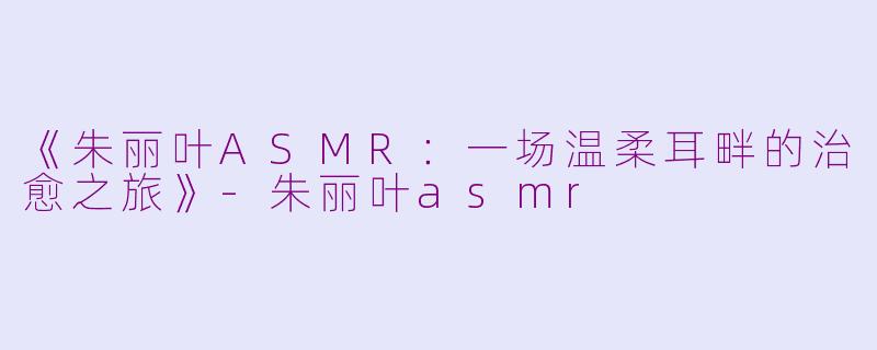 《朱丽叶ASMR:一场温柔耳畔的治愈之旅》
