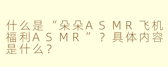 什么是“朵朵ASMR飞机福利ASMR”？具体内容是什么？