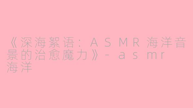 《深海絮语：ASMR海洋音景的治愈魔力》-asmr 海洋