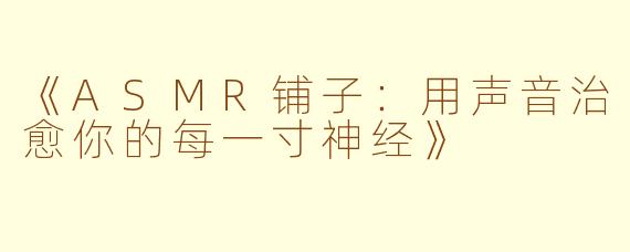 《ASMR铺子：用声音治愈你的每一寸神经》