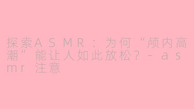 探索ASMR：为何“颅内高潮”能让人如此放松？-asmr注意